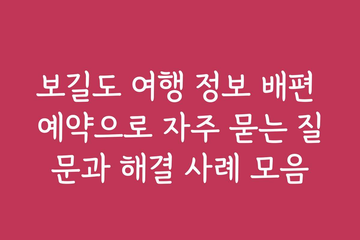 보길도 여행 정보 배편 예약으로 자주 묻는 질문과 해결 사례 모음