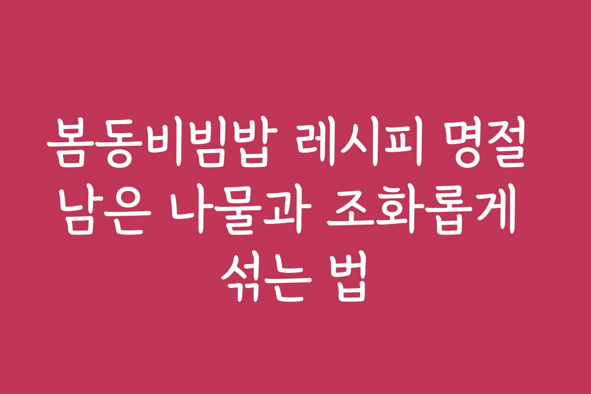 봄동비빔밥 레시피 명절 남은 나물과 조화롭게 섞는 법