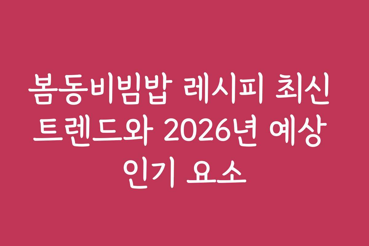 봄동비빔밥 레시피 최신 트렌드와 2026년 예상 인기 요소