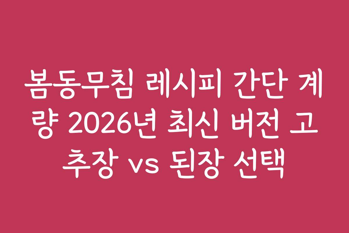 봄동무침 레시피 간단 계량 2026년 최신 버전 고추장 vs 된장 선택