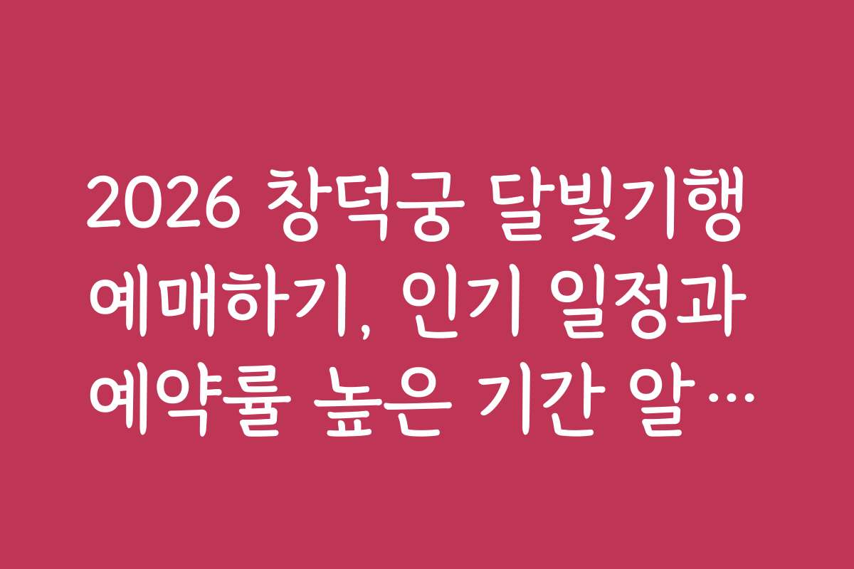 2026 창덕궁 달빛기행 예매하기, 인기 일정과 예약률 높은 기간 알아보기