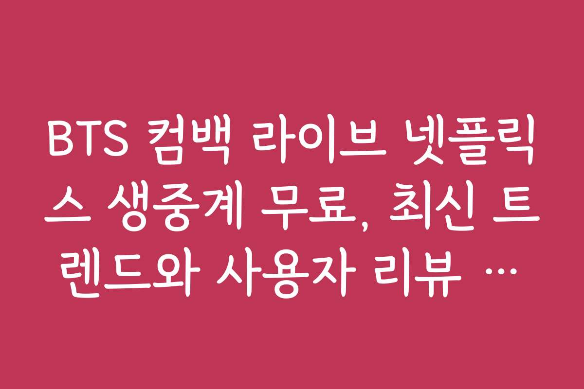 BTS 컴백 라이브 넷플릭스 생중계 무료, 최신 트렌드와 사용자 리뷰 분석