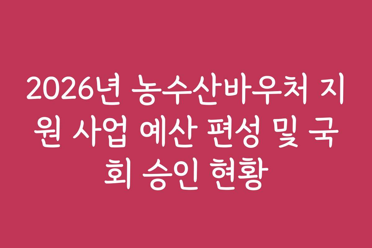 2026년 농수산바우처 지원 사업 예산 편성 및 국회 승인 현황 2026년 농수산바우처 지원 사업 예산 편성 및 국회 승인 현황
