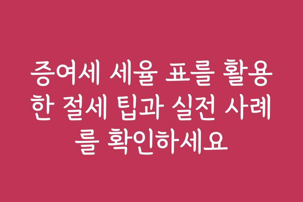 증여세 세율 표를 활용한 절세 팁과 실전 사례를 확인하세요