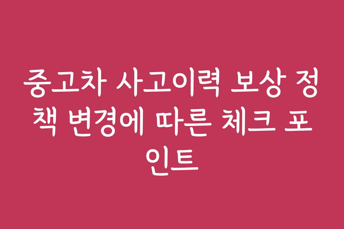 중고차 사고이력 보상 정책 변경에 따른 체크 포인트