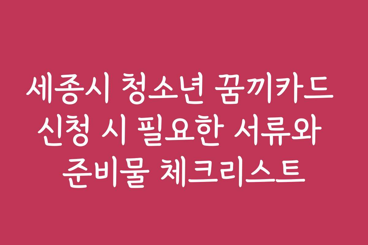세종시 청소년 꿈끼카드 신청 시 필요한 서류와 준비물 체크리스트