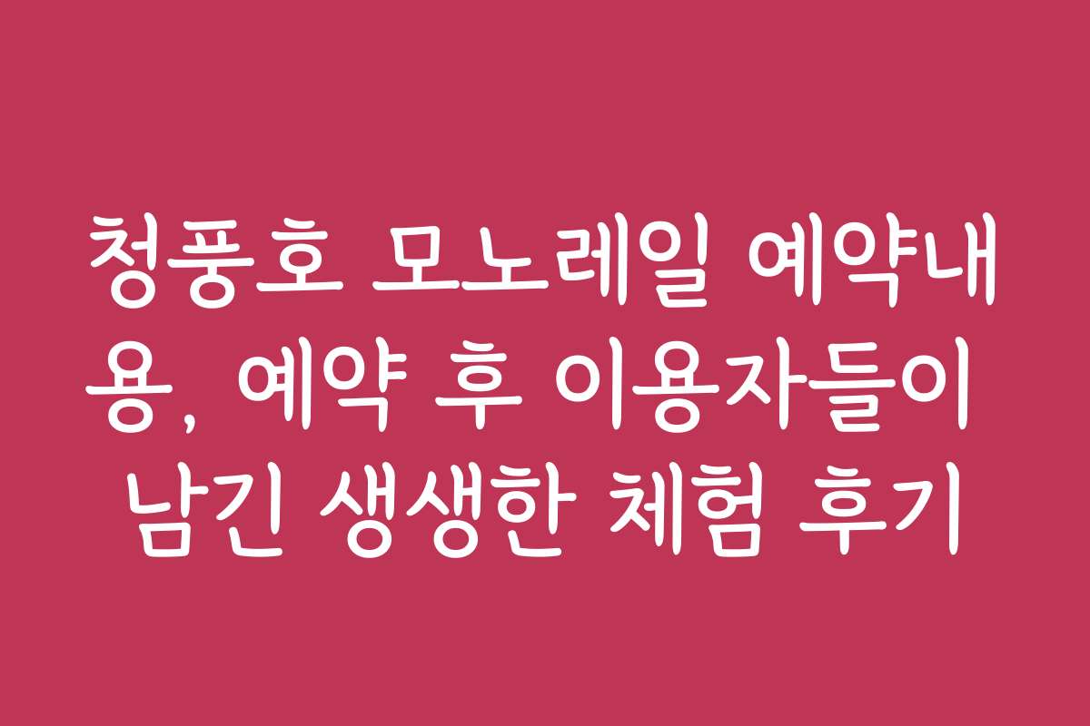 청풍호 모노레일 예약내용, 예약 후 이용자들이 남긴 생생한 체험 후기 청풍호 모노레일 예약내용, 예약 후 이용자들이 남긴 생생한 체험 후기