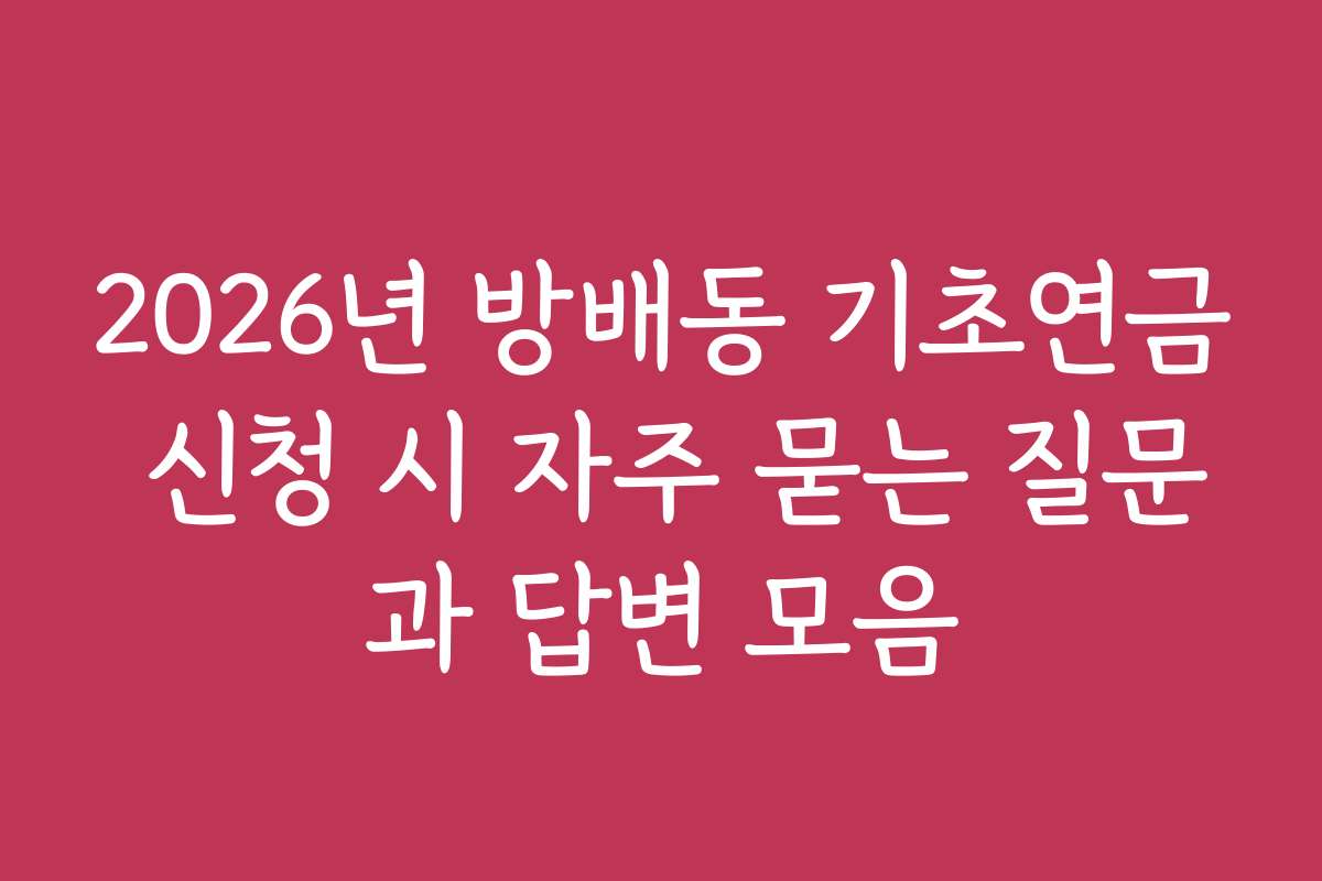2026년 방배동 기초연금 신청 시 자주 묻는 질문과 답변 모음 2026년 방배동 기초연금 신청 시 자주 묻는 질문과 답변 모음