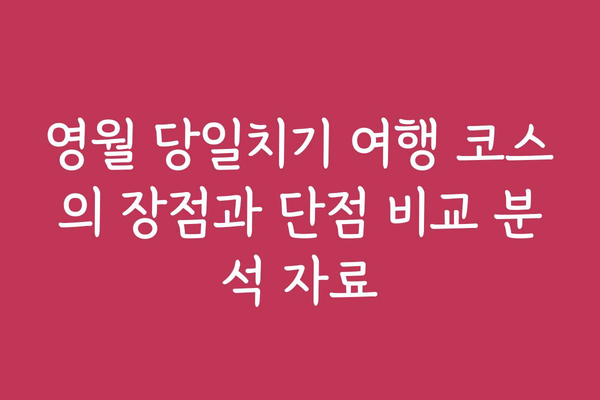 영월 당일치기 여행 코스의 장점과 단점 비교 분석 자료