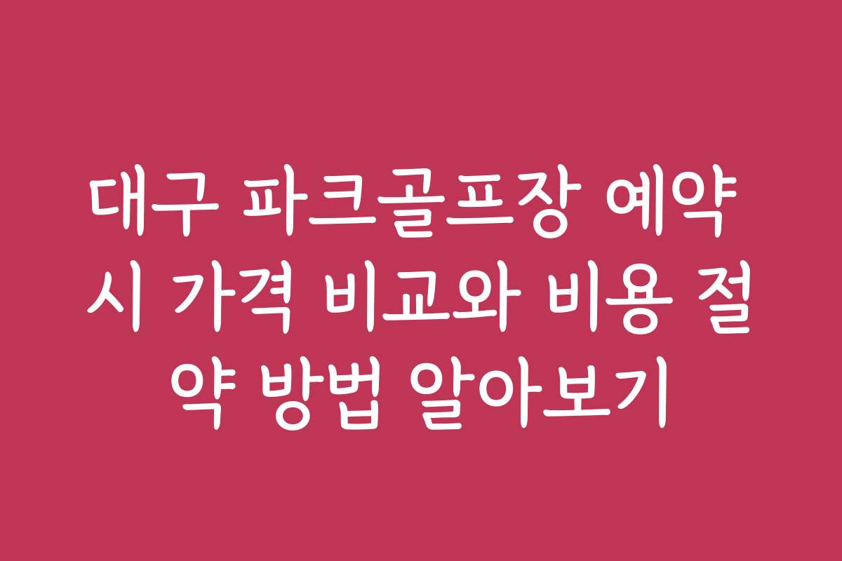 대구 파크골프장 예약 시 가격 비교와 비용 절약 방법 알아보기