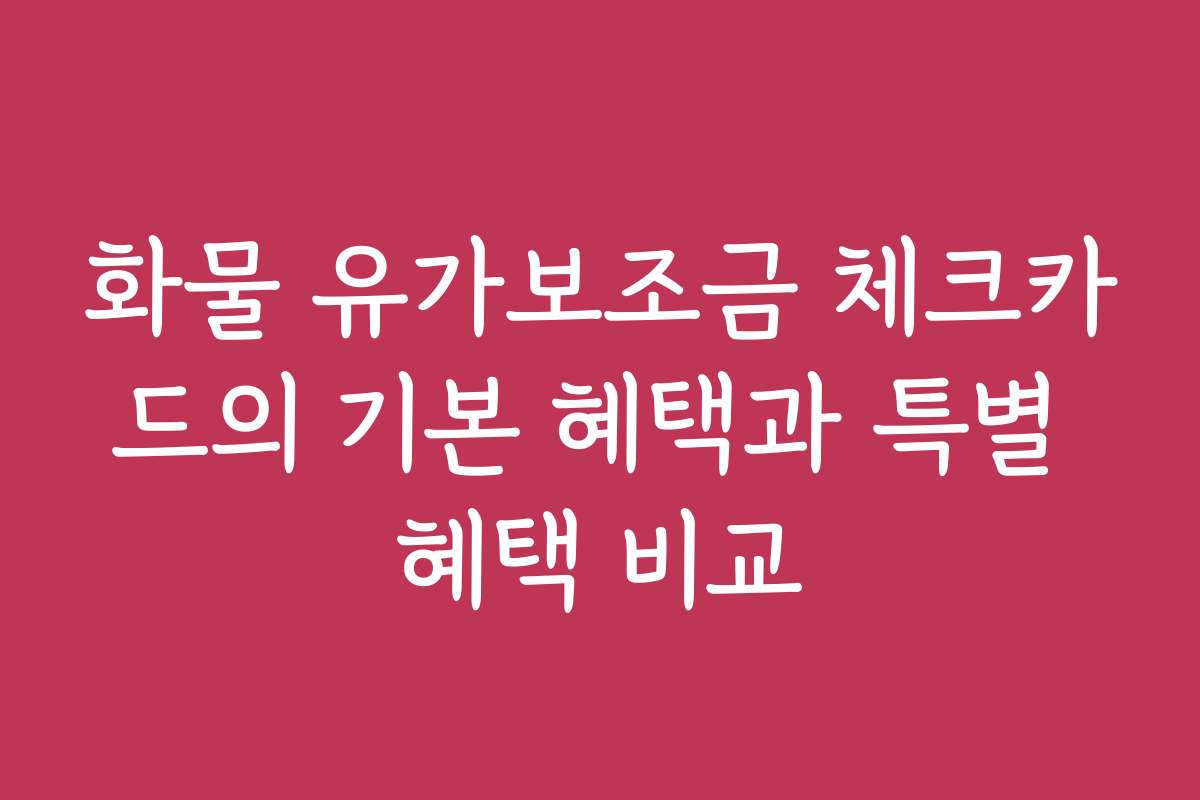 화물 유가보조금 체크카드의 기본 혜택과 특별 혜택 비교 화물 유가보조금 체크카드의 기본 혜택과 특별 혜택 비교