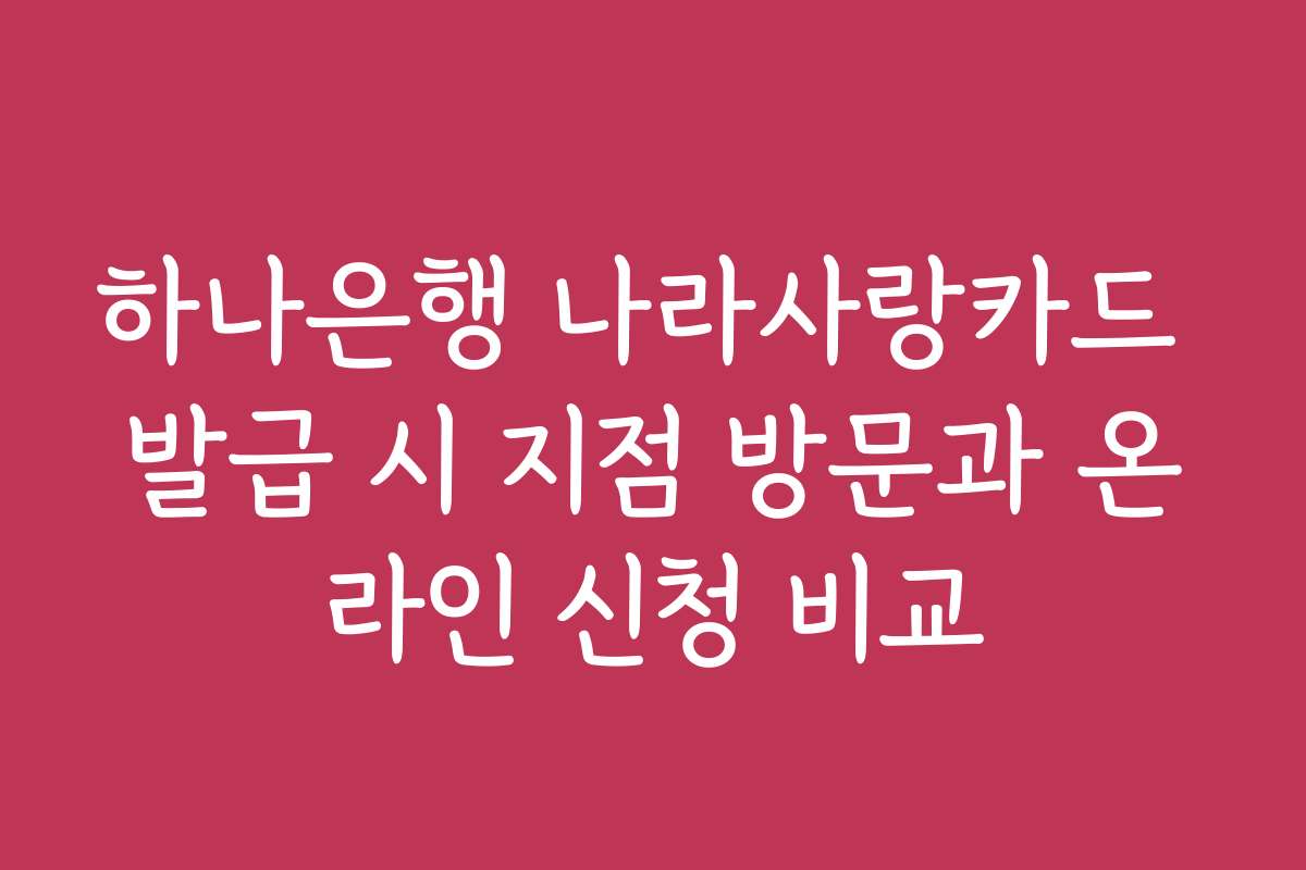 하나은행 나라사랑카드 발급 시 지점 방문과 온라인 신청 비교