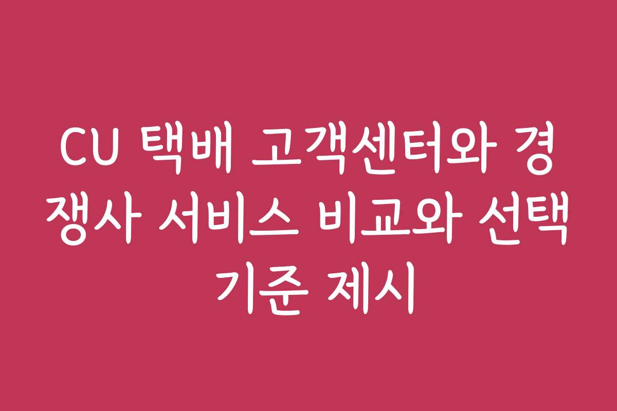 CU 택배 고객센터와 경쟁사 서비스 비교와 선택 기준 제시