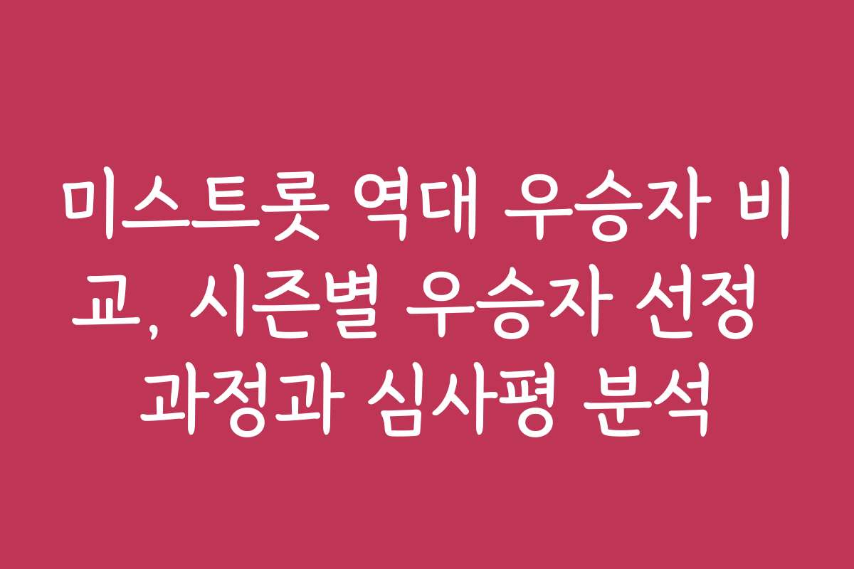 미스트롯 역대 우승자 비교, 시즌별 우승자 선정 과정과 심사평 분석