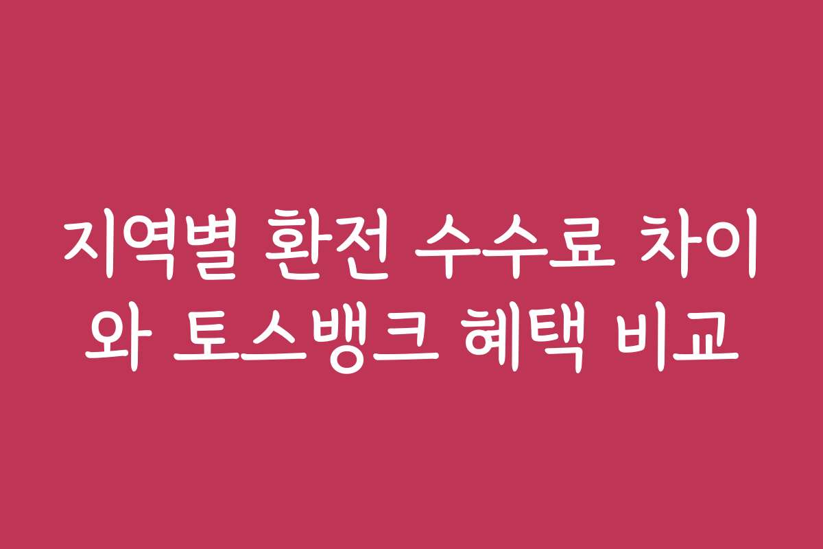 지역별 환전 수수료 차이와 토스뱅크 혜택 비교