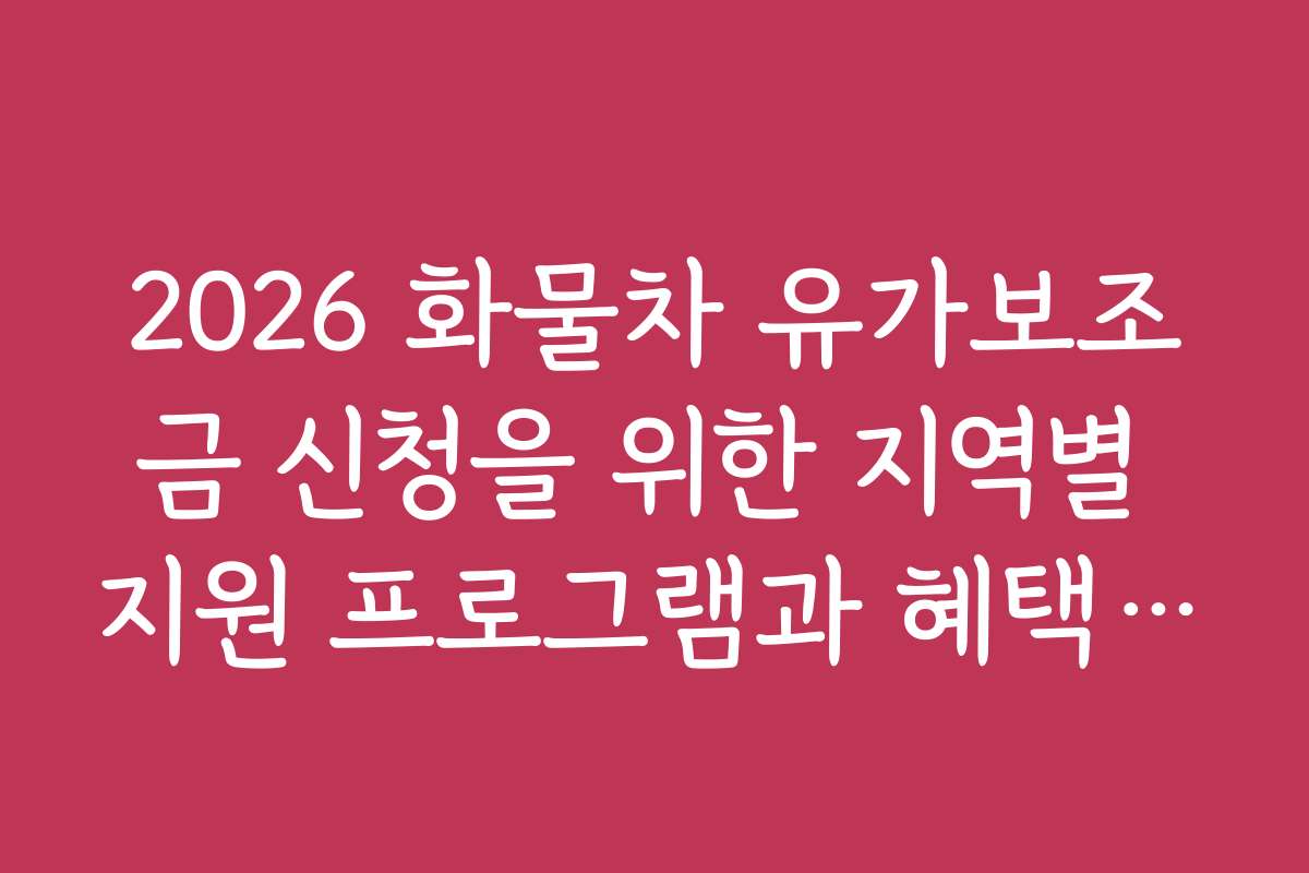 2026 화물차 유가보조금 신청을 위한 지역별 지원 프로그램과 혜택 비교