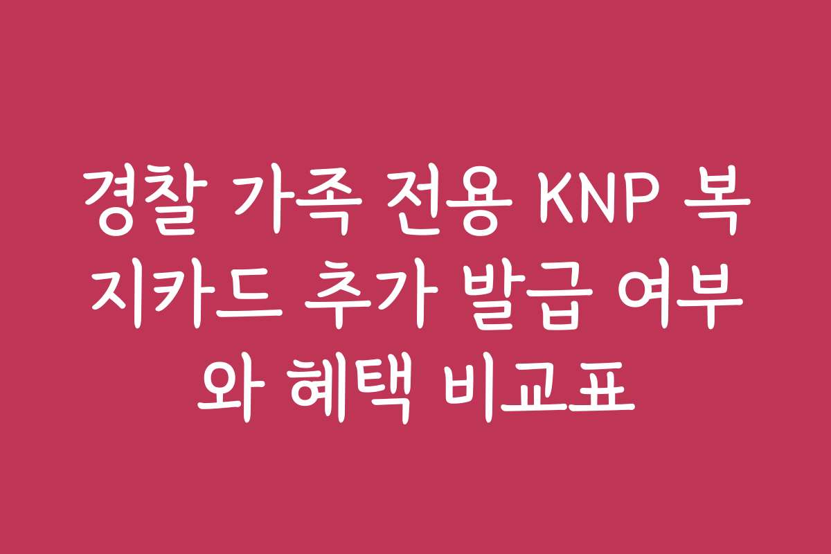 경찰 가족 전용 KNP 복지카드 추가 발급 여부와 혜택 비교표