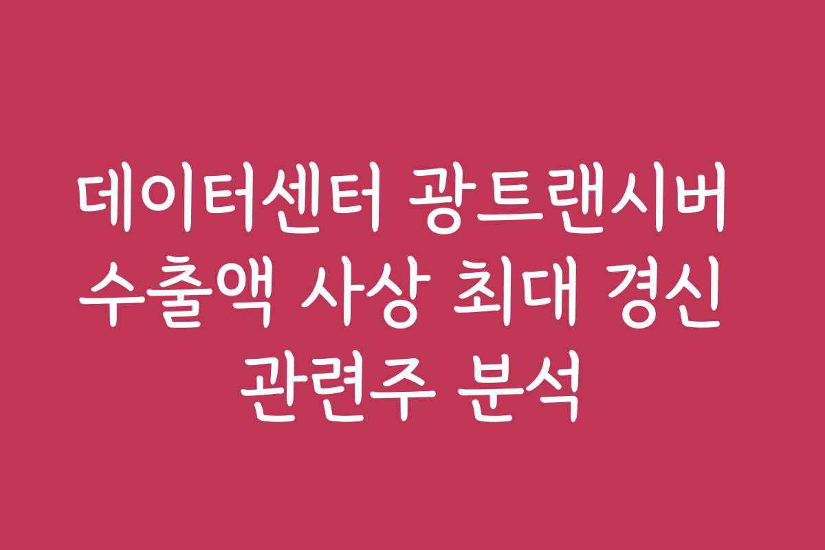데이터센터 광트랜시버 수출액 사상 최대 경신 관련주 분석