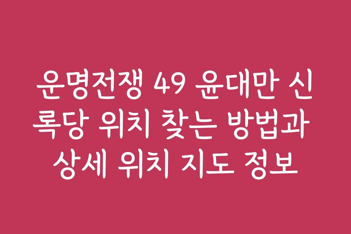 운명전쟁 49 윤대만 신록당 위치 찾는 방법과 상세 위치 지도 정보