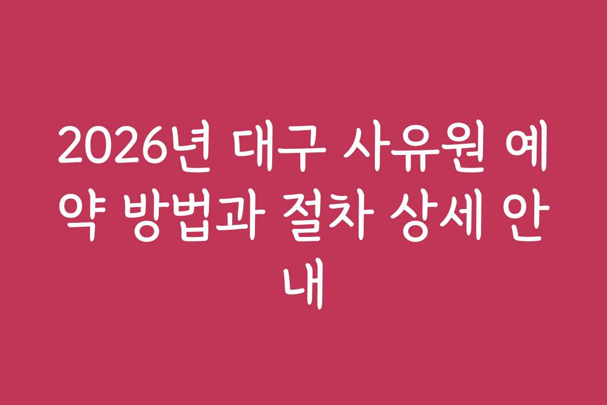 2026년 대구 사유원 예약 방법과 절차 상세 안내