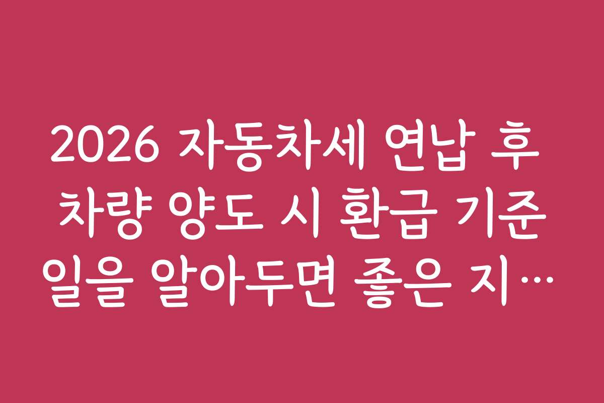 2026 자동차세 연납 후 차량 양도 시 환급 기준일을 알아두면 좋은 지역별 차이점