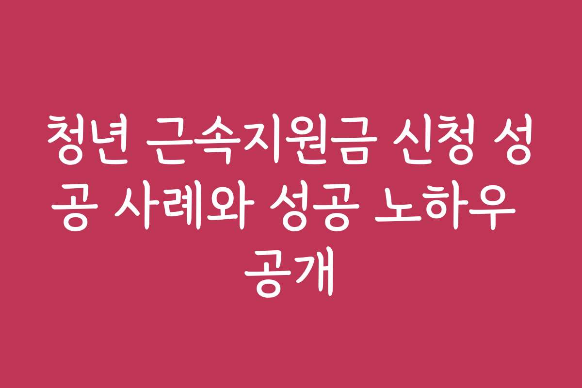 청년 근속지원금 신청 성공 사례와 성공 노하우 공개