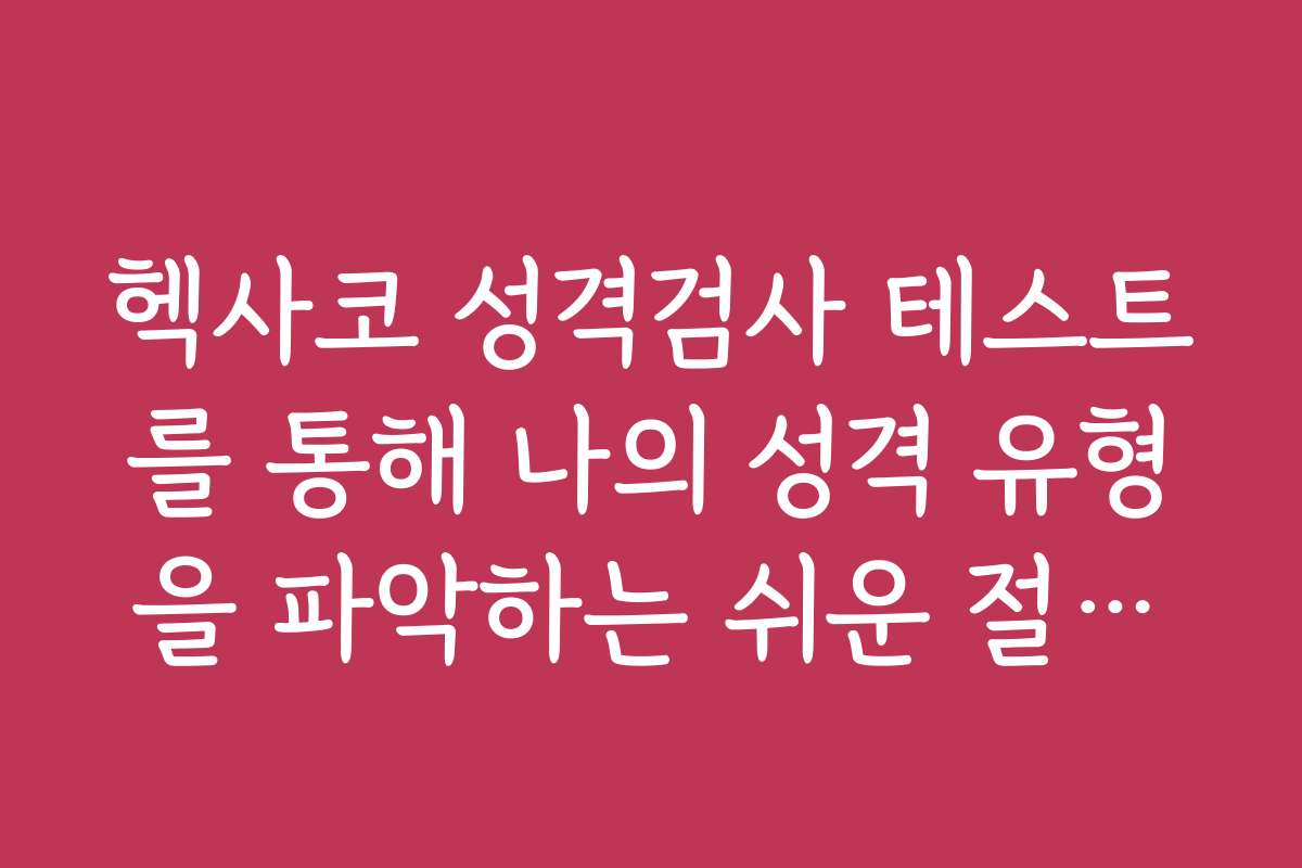 헥사코 성격검사 테스트를 통해 나의 성격 유형을 파악하는 쉬운 절차와 노하우