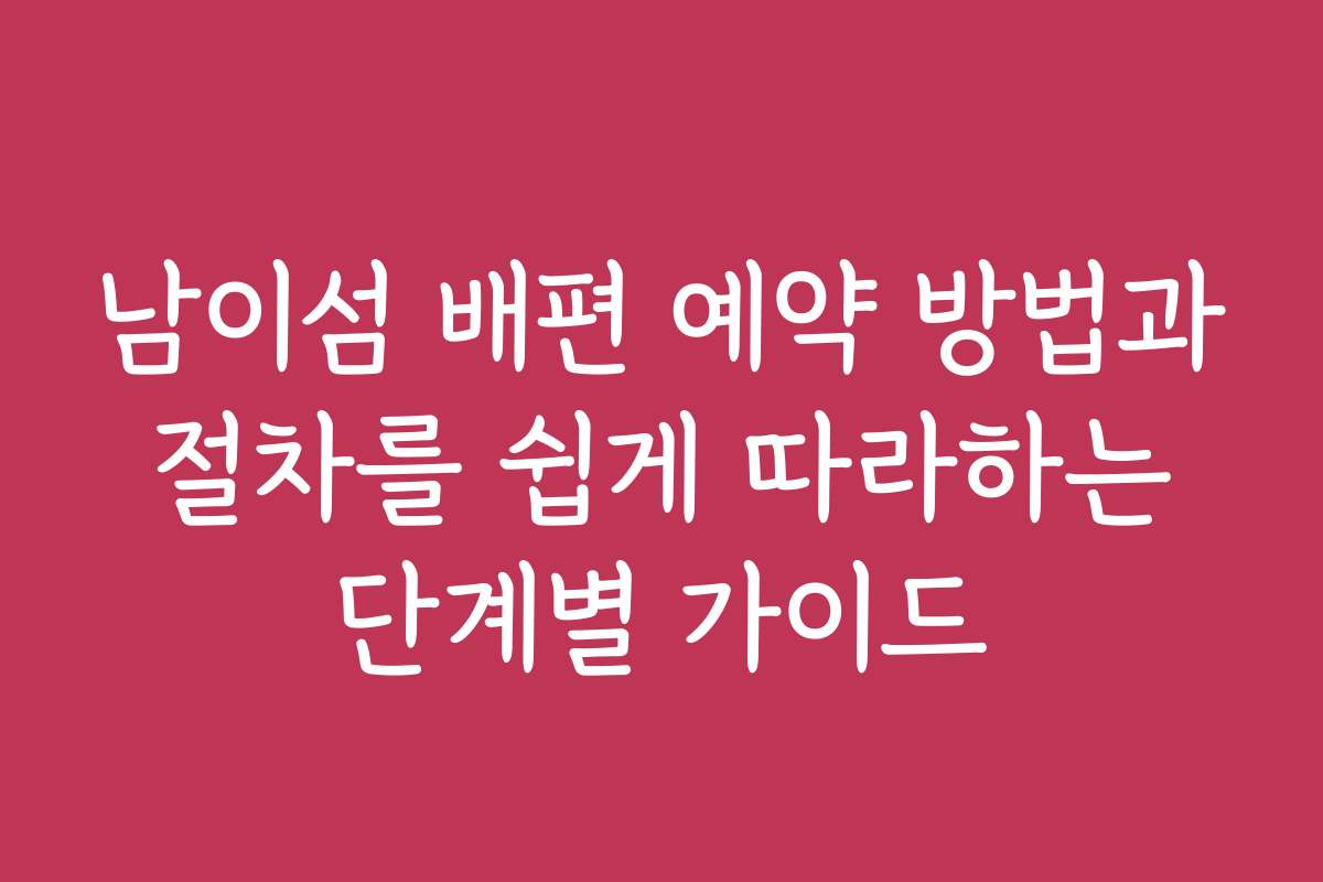 남이섬 배편 예약 방법과 절차를 쉽게 따라하는 단계별 가이드