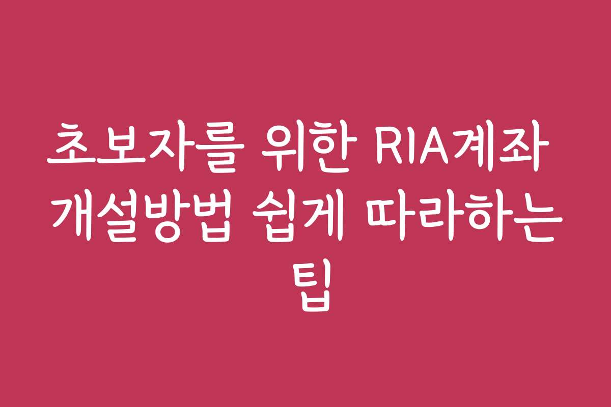 초보자를 위한 RIA계좌 개설방법 쉽게 따라하는 팁