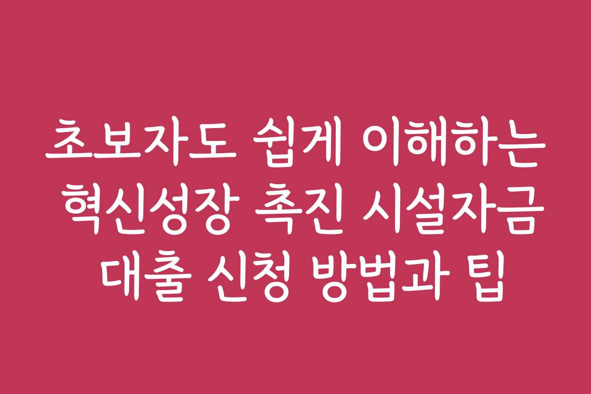 초보자도 쉽게 이해하는 혁신성장 촉진 시설자금 대출 신청 방법과 팁
