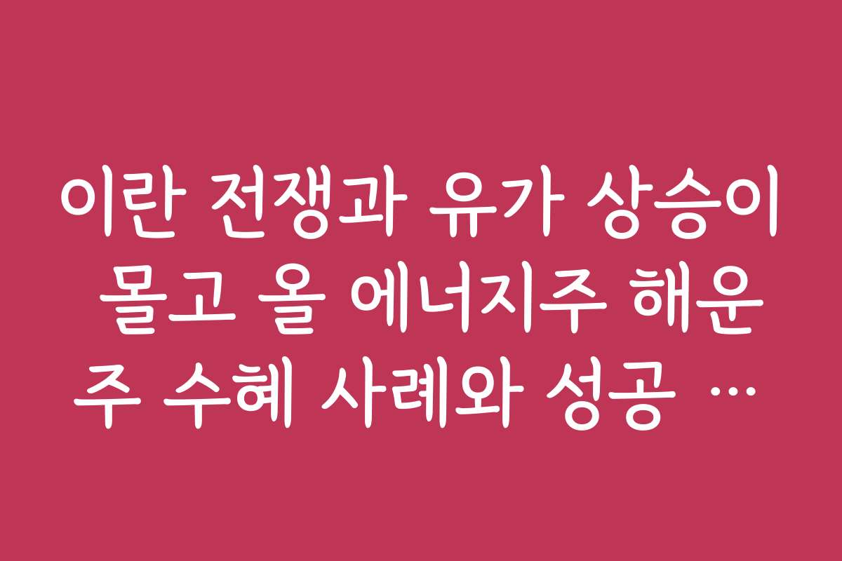 이란 전쟁과 유가 상승이 몰고 올 에너지주 해운주 수혜 사례와 성공 스토리