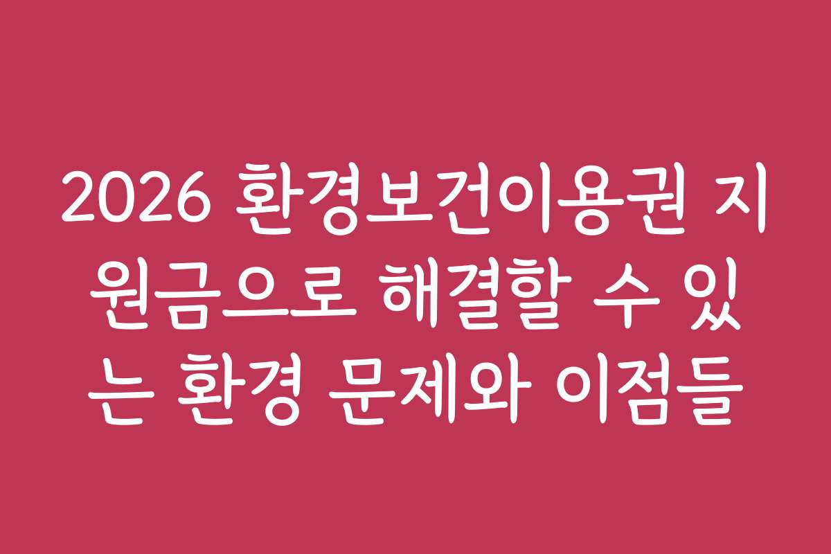 2026 환경보건이용권 지원금으로 해결할 수 있는 환경 문제와 이점들