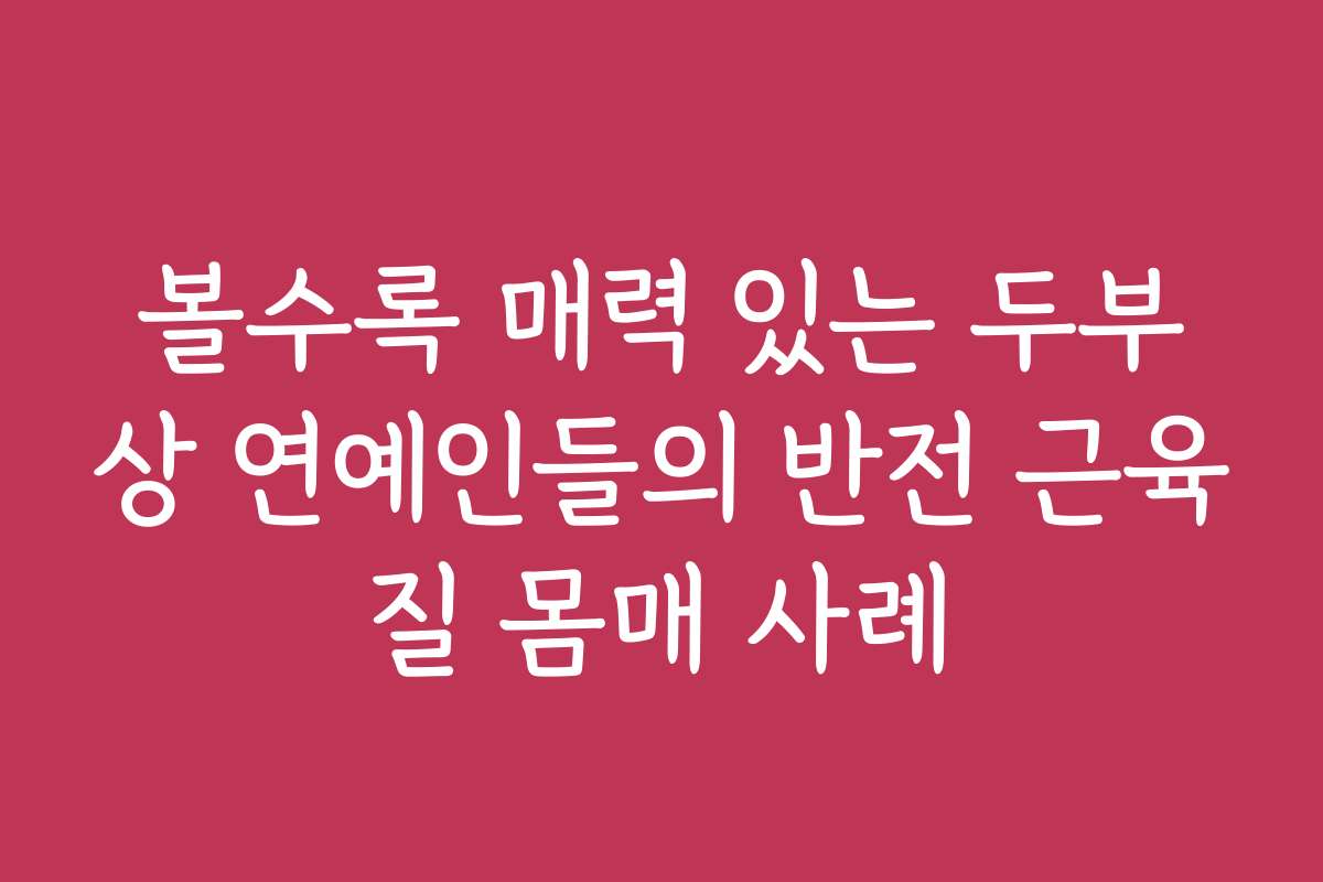 볼수록 매력 있는 두부상 연예인들의 반전 근육질 몸매 사례 볼수록 매력 있는 두부상 연예인들의 반전 근육질 몸매 사례