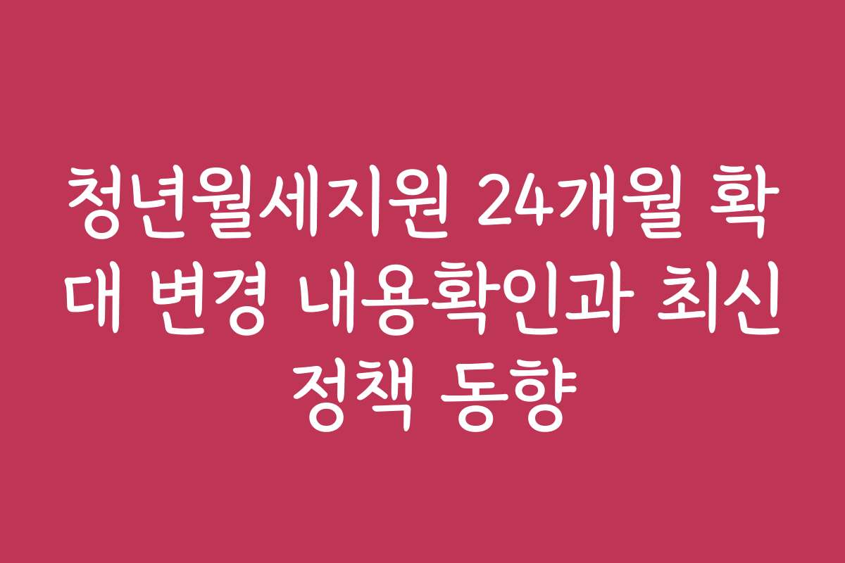 청년월세지원 24개월 확대 변경 내용확인과 최신 정책 동향