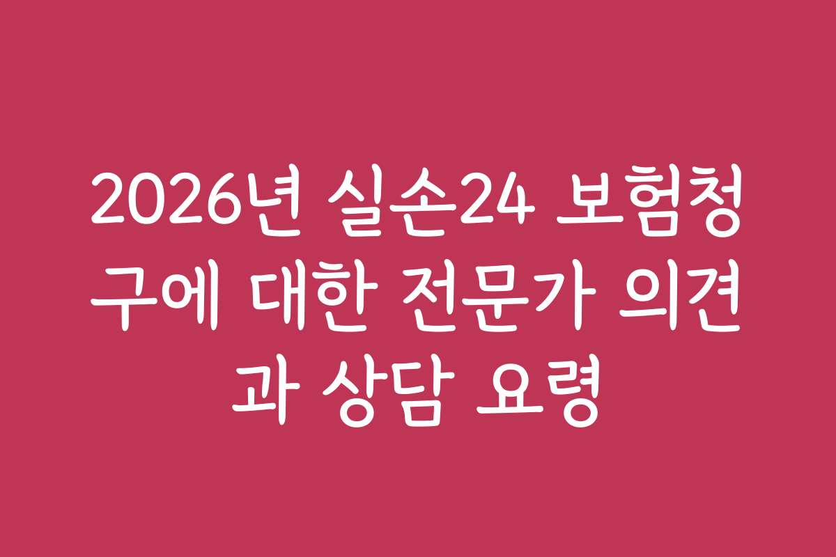 2026년 실손24 보험청구에 대한 전문가 의견과 상담 요령