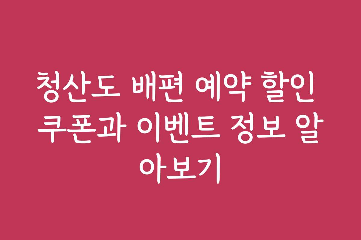 청산도 배편 예약 할인 쿠폰과 이벤트 정보 알아보기