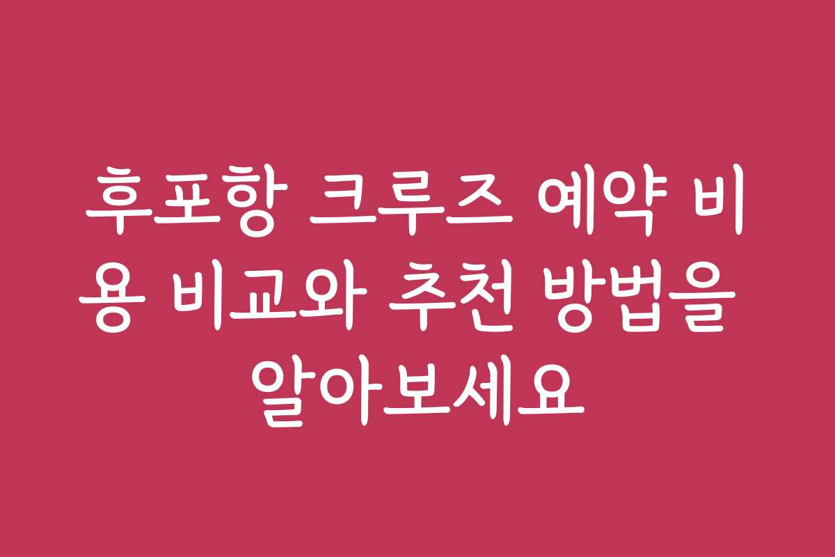 후포항 크루즈 예약 비용 비교와 추천 방법을 알아보세요