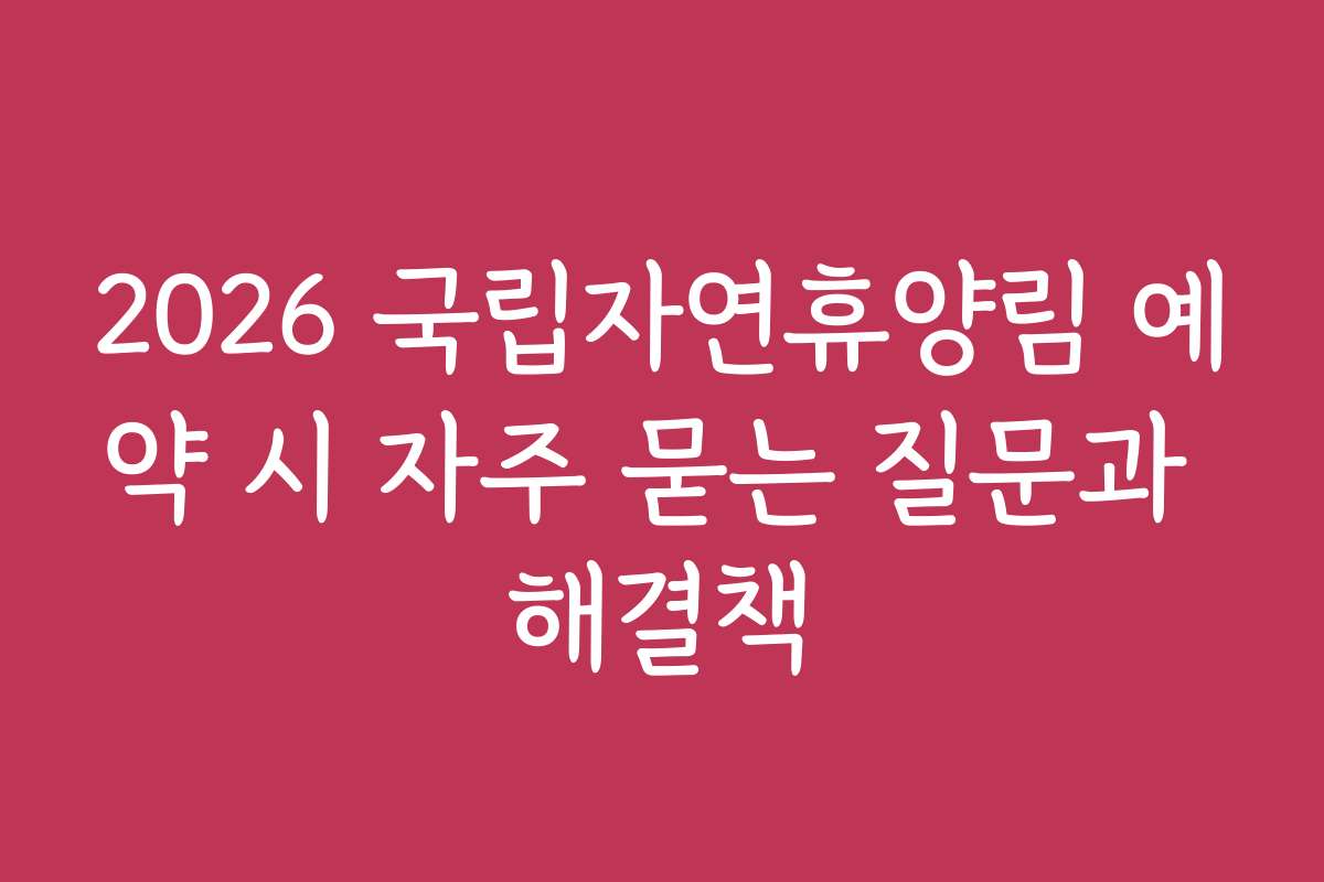 2026 국립자연휴양림 예약 시 자주 묻는 질문과 해결책