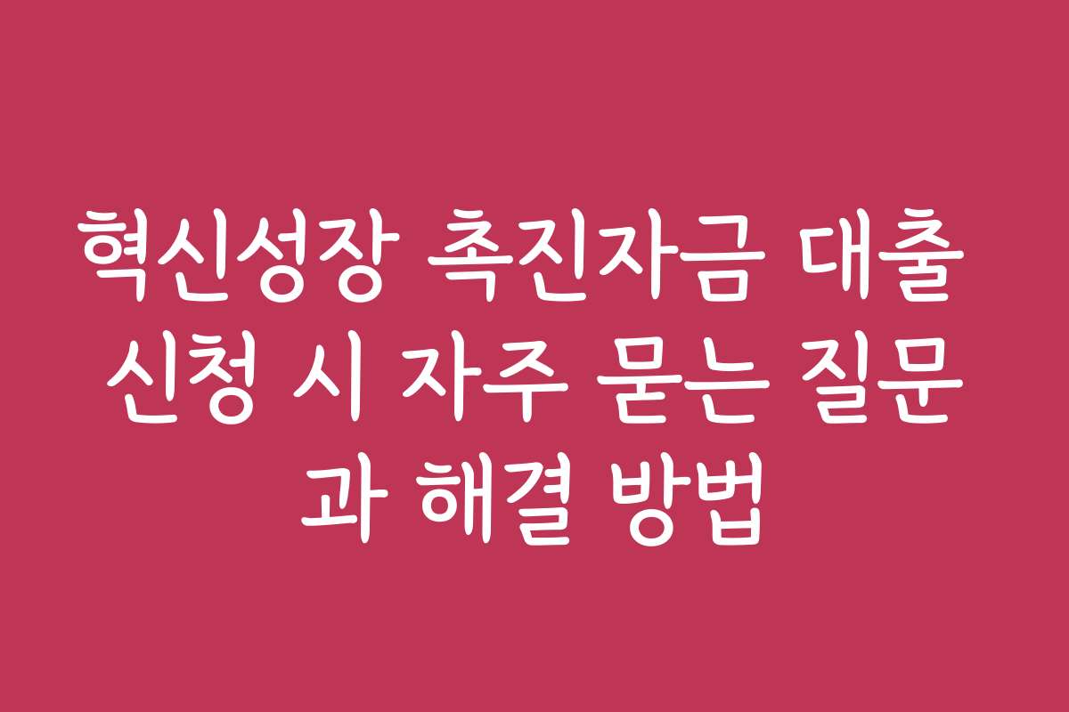 혁신성장 촉진자금 대출 신청 시 자주 묻는 질문과 해결 방법