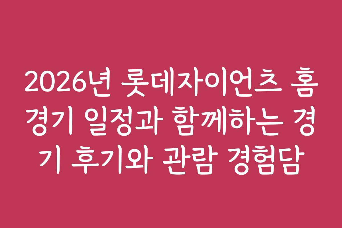 2026년 롯데자이언츠 홈경기 일정과 함께하는 경기 후기와 관람 경험담
