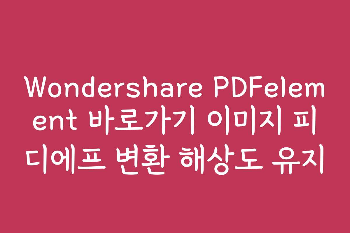 Wondershare PDFelement 바로가기 이미지 피디에프 변환 해상도 유지
