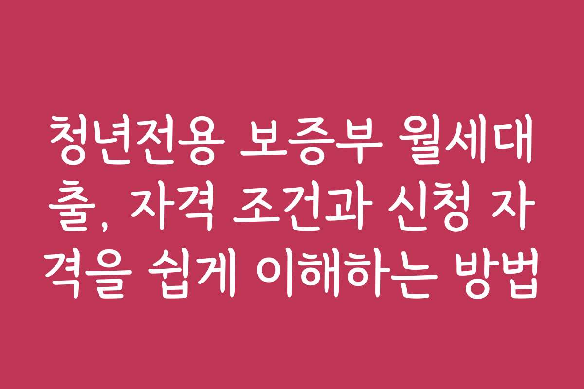 청년전용 보증부 월세대출, 자격 조건과 신청 자격을 쉽게 이해하는 방법