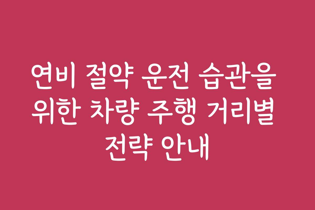 연비 절약 운전 습관을 위한 차량 주행 거리별 전략 안내