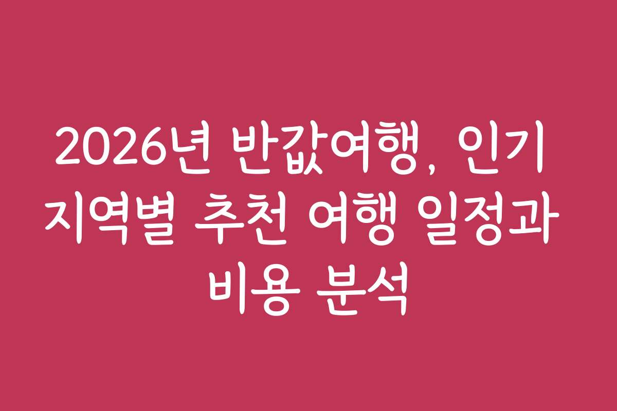 2026년 반값여행, 인기 지역별 추천 여행 일정과 비용 분석