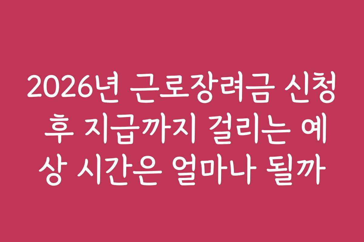 2026년 근로장려금 신청 후 지급까지 걸리는 예상 시간은 얼마나 될까