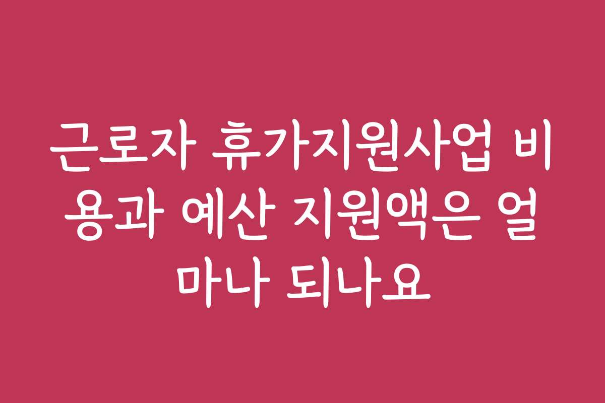 근로자 휴가지원사업 비용과 예산 지원액은 얼마나 되나요