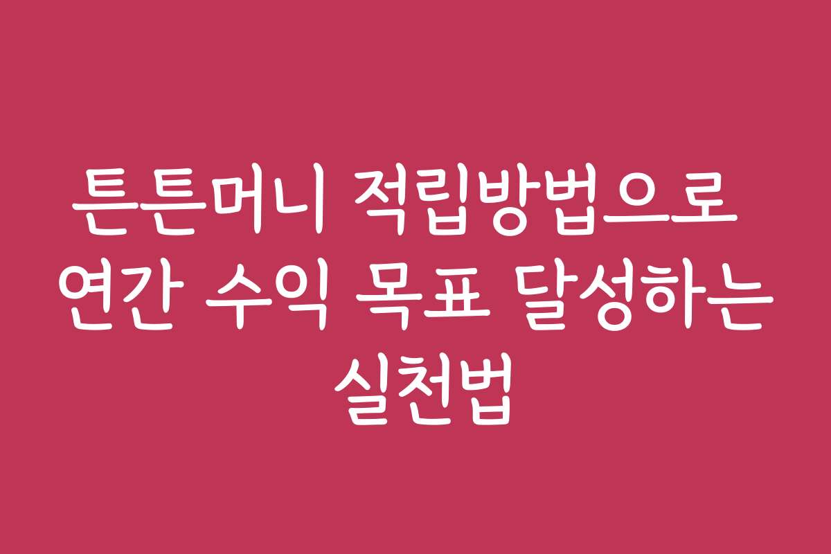 튼튼머니 적립방법으로 연간 수익 목표 달성하는 실천법