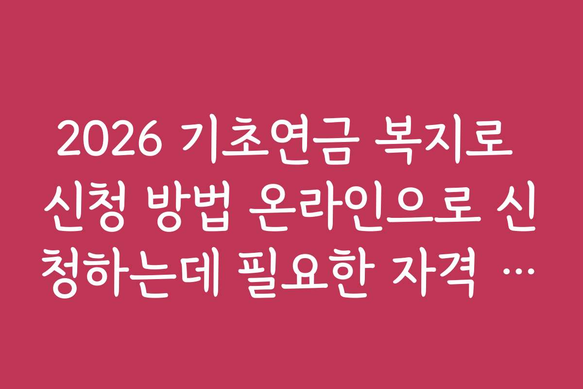 2026 기초연금 복지로 신청 방법 온라인으로 신청하는데 필요한 자격 조건은 무엇일까
