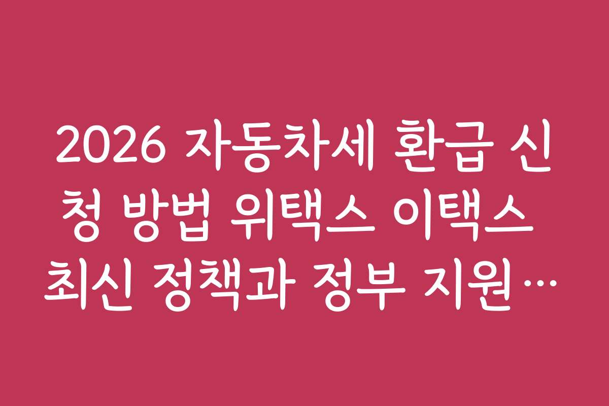 2026 자동차세 환급 신청 방법 위택스 이택스 최신 정책과 정부 지원 정책과 연계하는 방법