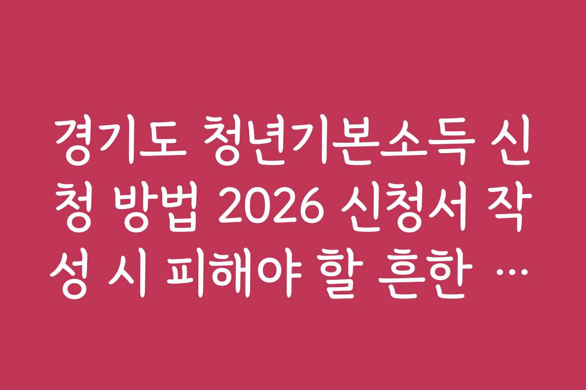 경기도 청년기본소득 신청 방법 2026 신청서 작성 시 피해야 할 흔한 실수들